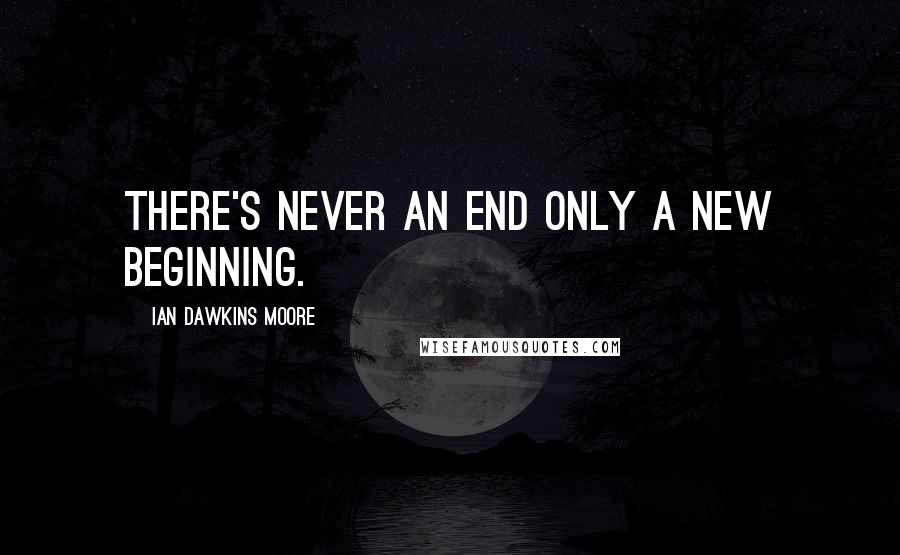 Ian Dawkins Moore Quotes: There's never an end only a new beginning.