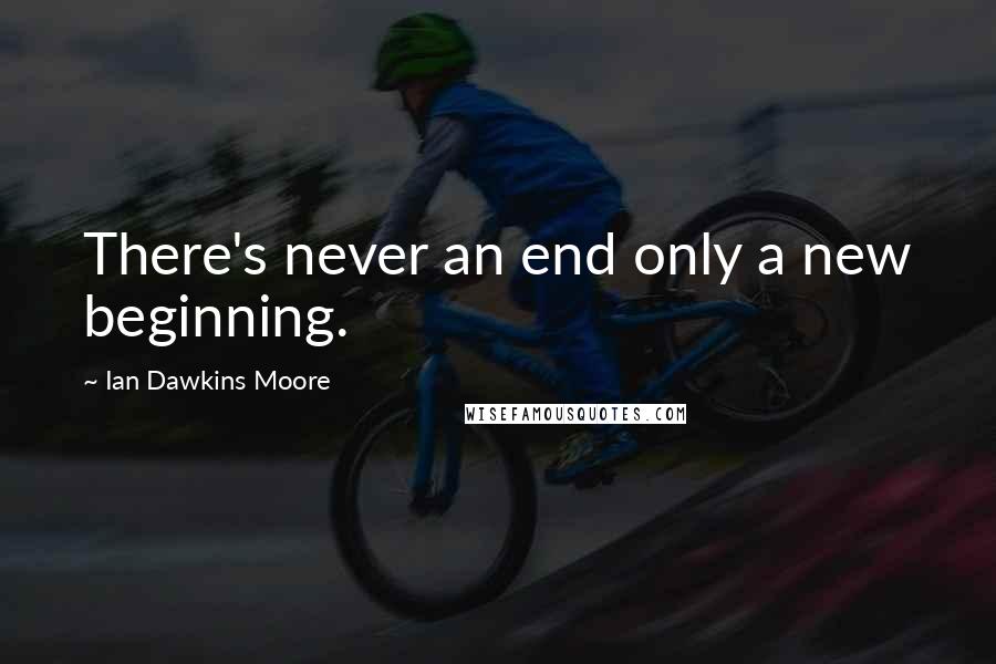 Ian Dawkins Moore Quotes: There's never an end only a new beginning.