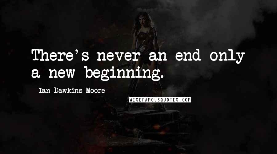 Ian Dawkins Moore Quotes: There's never an end only a new beginning.