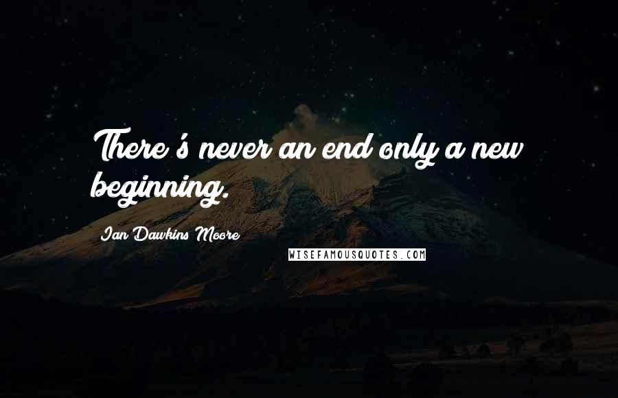 Ian Dawkins Moore Quotes: There's never an end only a new beginning.