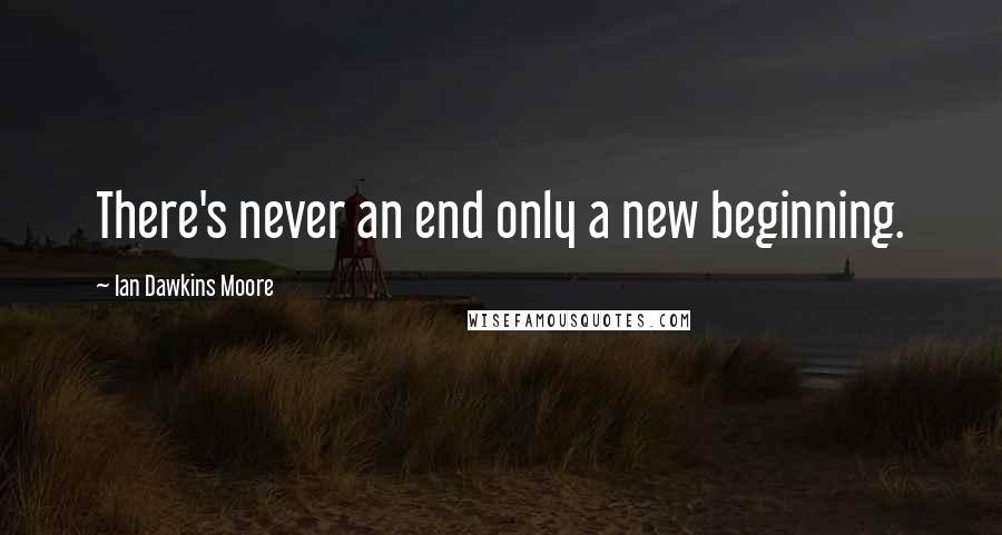 Ian Dawkins Moore Quotes: There's never an end only a new beginning.