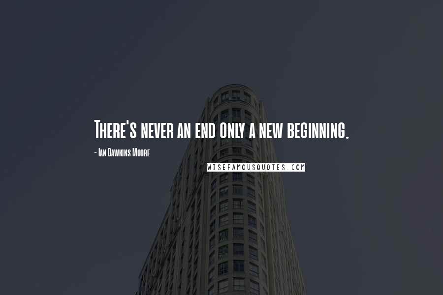 Ian Dawkins Moore Quotes: There's never an end only a new beginning.