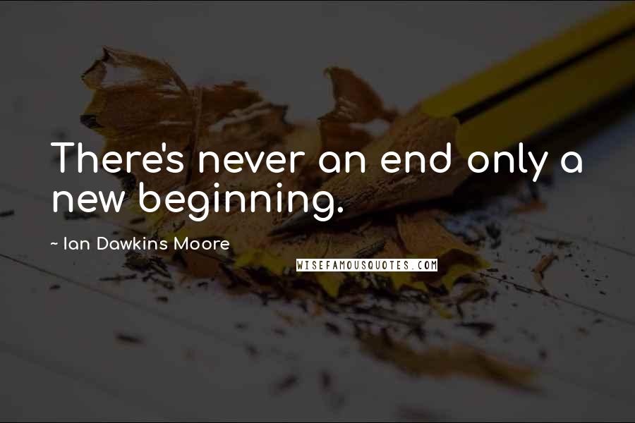 Ian Dawkins Moore Quotes: There's never an end only a new beginning.