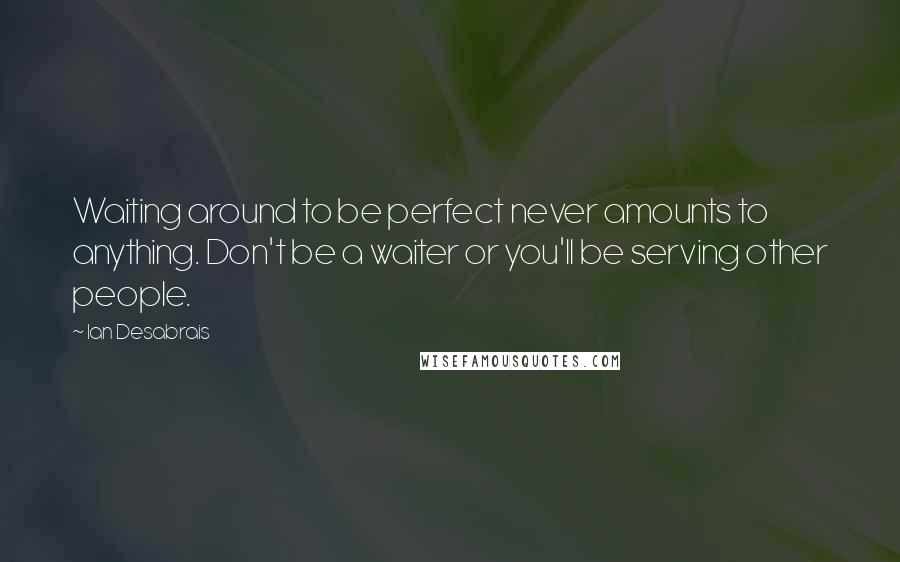 Ian Desabrais Quotes: Waiting around to be perfect never amounts to anything. Don't be a waiter or you'll be serving other people.