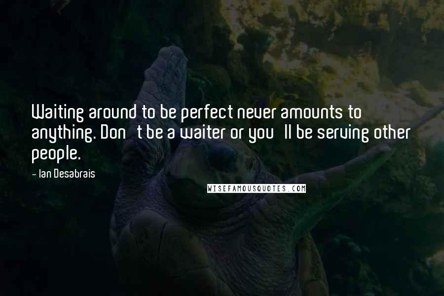 Ian Desabrais Quotes: Waiting around to be perfect never amounts to anything. Don't be a waiter or you'll be serving other people.