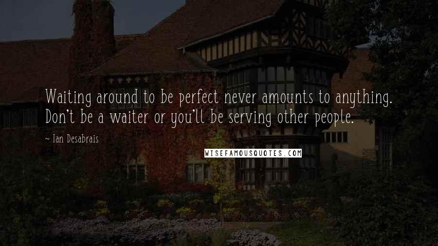 Ian Desabrais Quotes: Waiting around to be perfect never amounts to anything. Don't be a waiter or you'll be serving other people.
