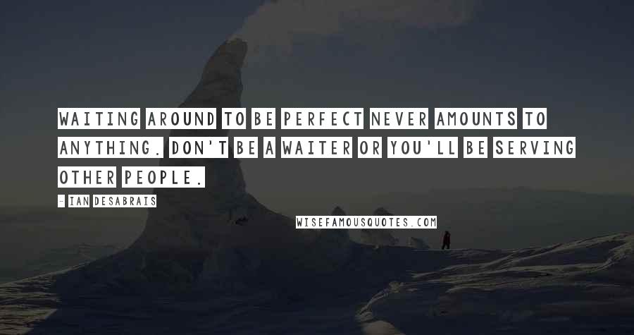 Ian Desabrais Quotes: Waiting around to be perfect never amounts to anything. Don't be a waiter or you'll be serving other people.