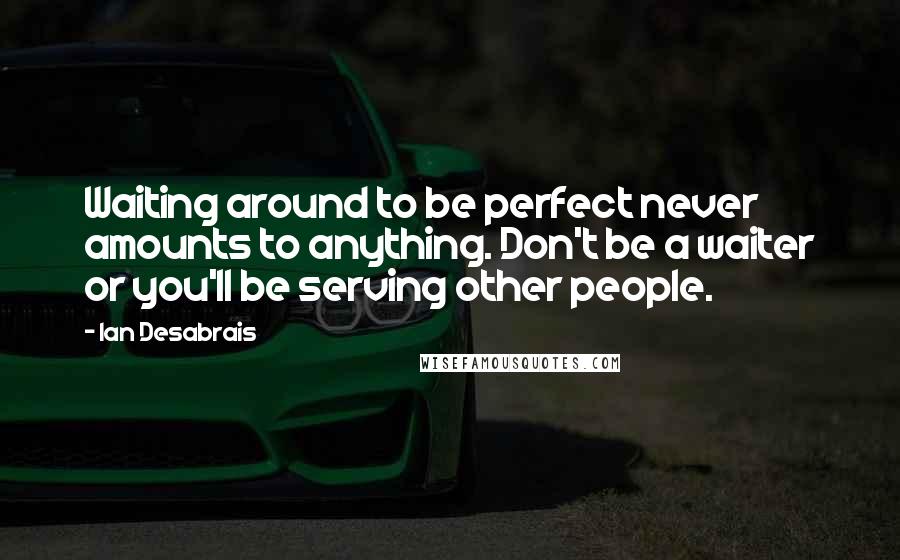 Ian Desabrais Quotes: Waiting around to be perfect never amounts to anything. Don't be a waiter or you'll be serving other people.