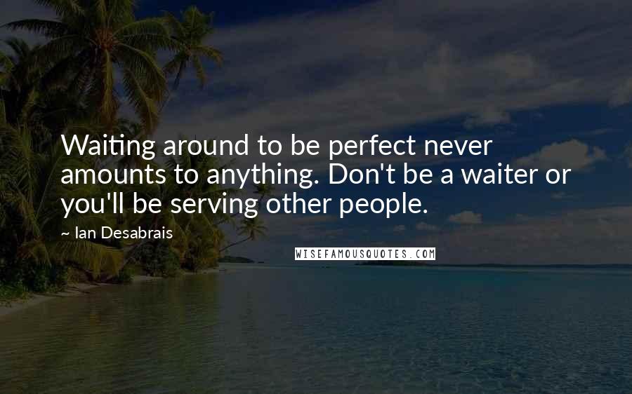 Ian Desabrais Quotes: Waiting around to be perfect never amounts to anything. Don't be a waiter or you'll be serving other people.