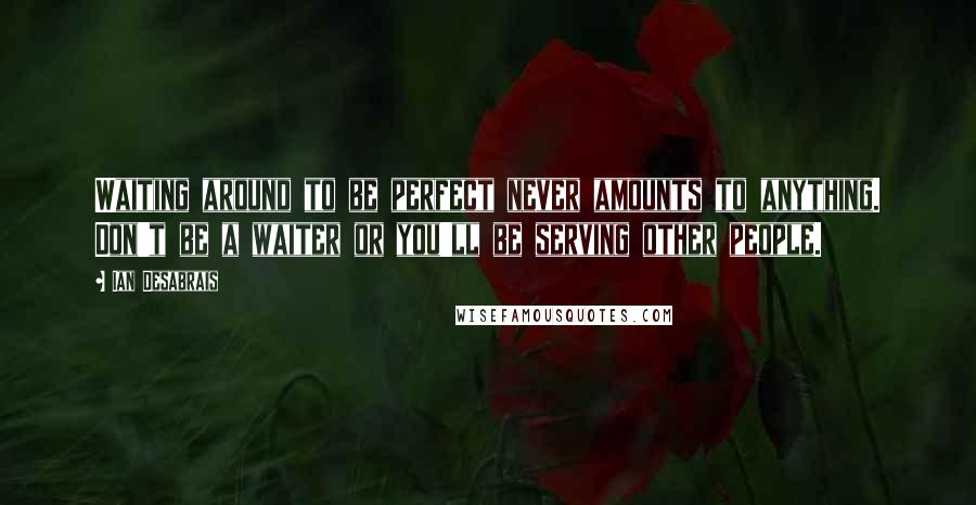 Ian Desabrais Quotes: Waiting around to be perfect never amounts to anything. Don't be a waiter or you'll be serving other people.