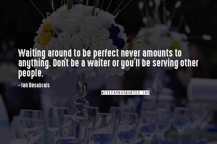 Ian Desabrais Quotes: Waiting around to be perfect never amounts to anything. Don't be a waiter or you'll be serving other people.