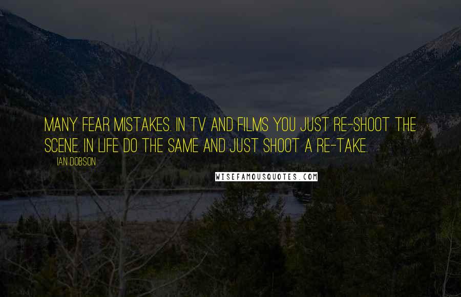 Ian Dobson Quotes: Many fear mistakes. In TV and films you just re-shoot the scene. In life do the same and just shoot a re-take.