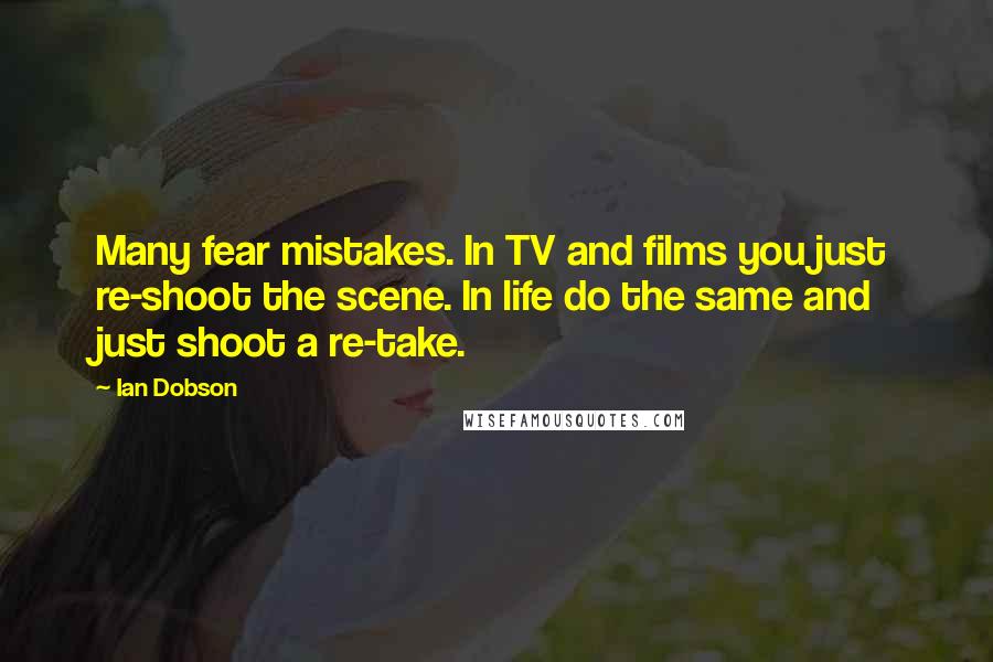 Ian Dobson Quotes: Many fear mistakes. In TV and films you just re-shoot the scene. In life do the same and just shoot a re-take.