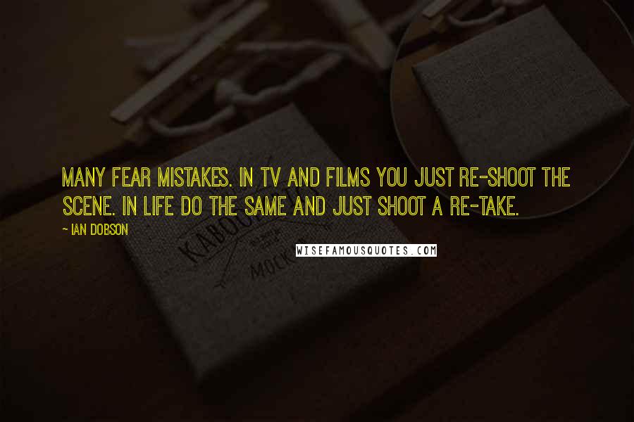 Ian Dobson Quotes: Many fear mistakes. In TV and films you just re-shoot the scene. In life do the same and just shoot a re-take.