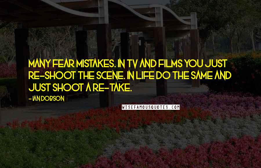 Ian Dobson Quotes: Many fear mistakes. In TV and films you just re-shoot the scene. In life do the same and just shoot a re-take.