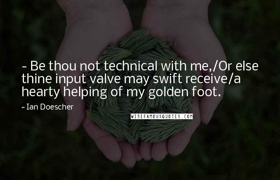 Ian Doescher Quotes: - Be thou not technical with me,/Or else thine input valve may swift receive/a hearty helping of my golden foot.