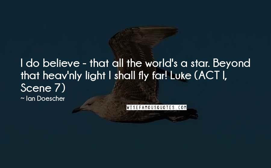 Ian Doescher Quotes: I do believe - that all the world's a star. Beyond that heav'nly light I shall fly far! Luke (ACT I, Scene 7)