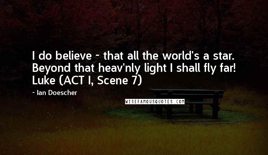 Ian Doescher Quotes: I do believe - that all the world's a star. Beyond that heav'nly light I shall fly far! Luke (ACT I, Scene 7)