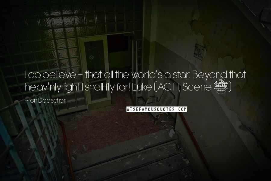 Ian Doescher Quotes: I do believe - that all the world's a star. Beyond that heav'nly light I shall fly far! Luke (ACT I, Scene 7)