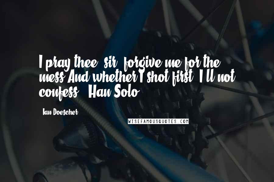 Ian Doescher Quotes: I pray thee, sir, forgive me for the mess/And whether I shot first, I'll not confess.- Han Solo