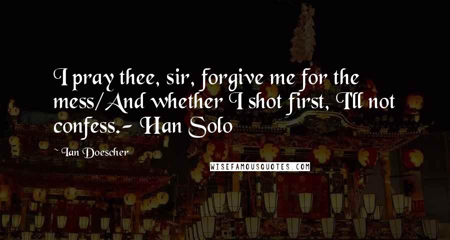 Ian Doescher Quotes: I pray thee, sir, forgive me for the mess/And whether I shot first, I'll not confess.- Han Solo