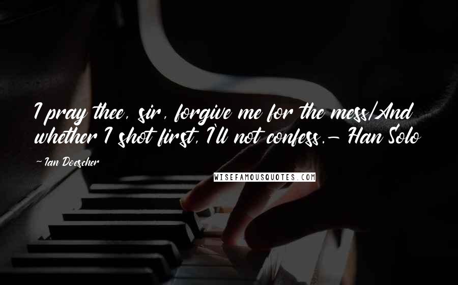 Ian Doescher Quotes: I pray thee, sir, forgive me for the mess/And whether I shot first, I'll not confess.- Han Solo