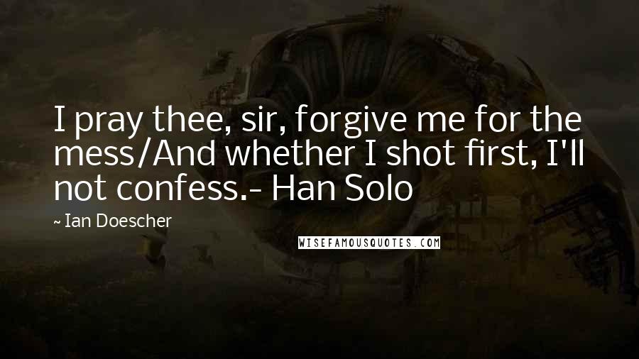 Ian Doescher Quotes: I pray thee, sir, forgive me for the mess/And whether I shot first, I'll not confess.- Han Solo