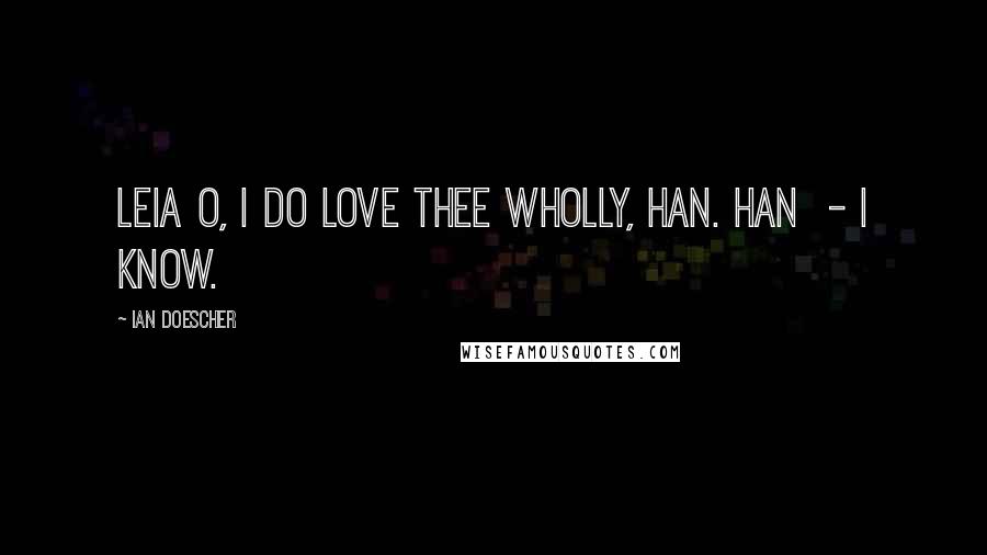 Ian Doescher Quotes: LEIA O, I do love thee wholly, Han. HAN - I know.