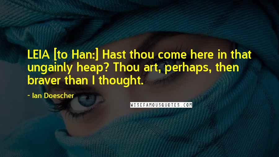 Ian Doescher Quotes: LEIA [to Han:] Hast thou come here in that ungainly heap? Thou art, perhaps, then braver than I thought.