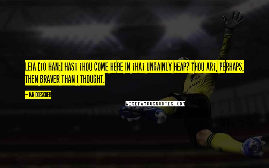 Ian Doescher Quotes: LEIA [to Han:] Hast thou come here in that ungainly heap? Thou art, perhaps, then braver than I thought.