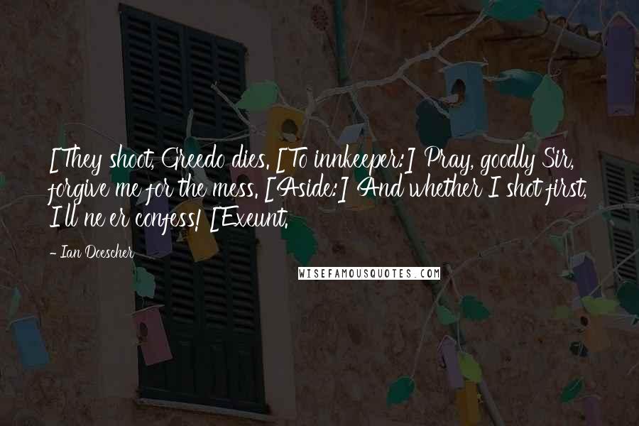 Ian Doescher Quotes: [They shoot, Greedo dies. [To innkeeper:] Pray, goodly Sir, forgive me for the mess. [Aside:] And whether I shot first, I'll ne'er confess! [Exeunt.