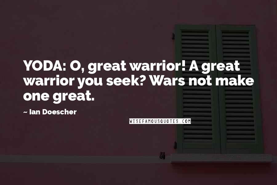 Ian Doescher Quotes: YODA: O, great warrior! A great warrior you seek? Wars not make one great.