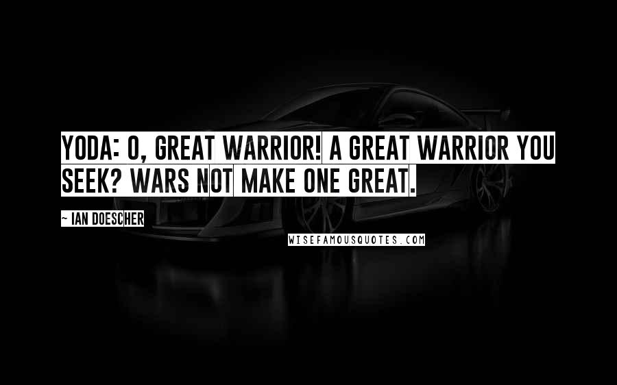 Ian Doescher Quotes: YODA: O, great warrior! A great warrior you seek? Wars not make one great.