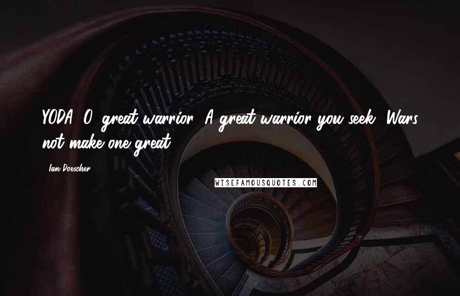 Ian Doescher Quotes: YODA: O, great warrior! A great warrior you seek? Wars not make one great.