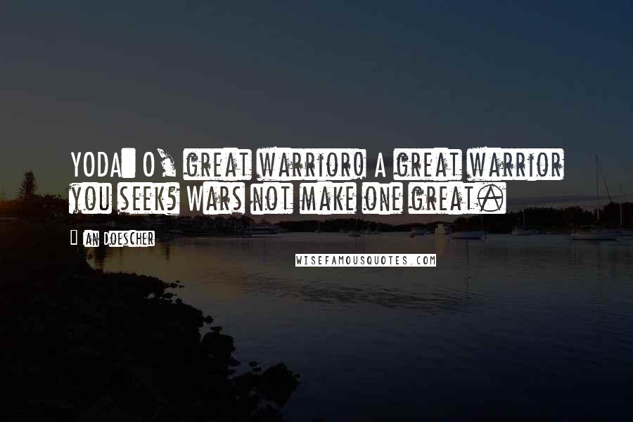 Ian Doescher Quotes: YODA: O, great warrior! A great warrior you seek? Wars not make one great.