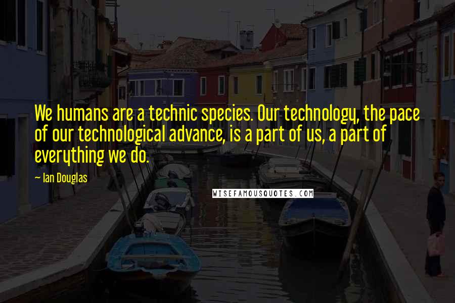 Ian Douglas Quotes: We humans are a technic species. Our technology, the pace of our technological advance, is a part of us, a part of everything we do.