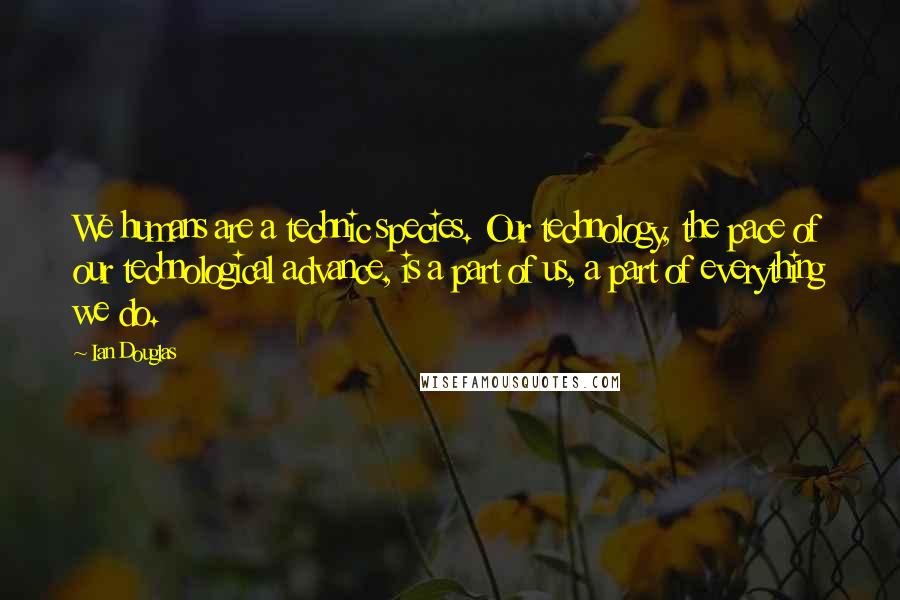 Ian Douglas Quotes: We humans are a technic species. Our technology, the pace of our technological advance, is a part of us, a part of everything we do.