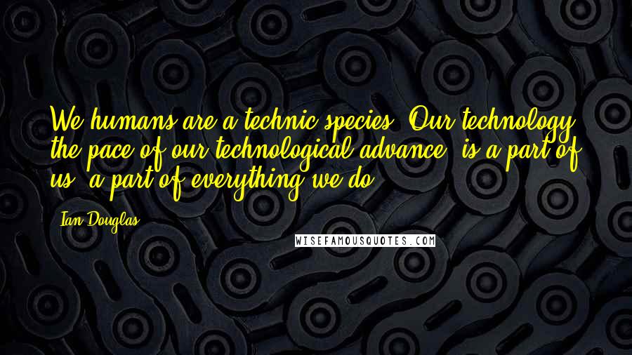 Ian Douglas Quotes: We humans are a technic species. Our technology, the pace of our technological advance, is a part of us, a part of everything we do.
