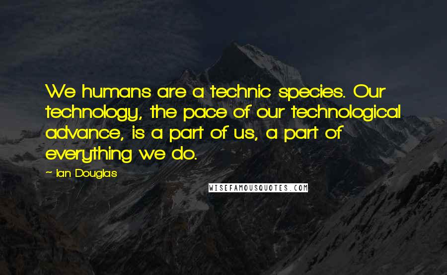 Ian Douglas Quotes: We humans are a technic species. Our technology, the pace of our technological advance, is a part of us, a part of everything we do.