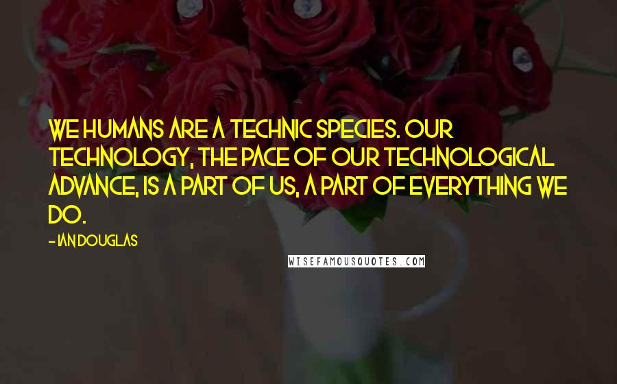 Ian Douglas Quotes: We humans are a technic species. Our technology, the pace of our technological advance, is a part of us, a part of everything we do.