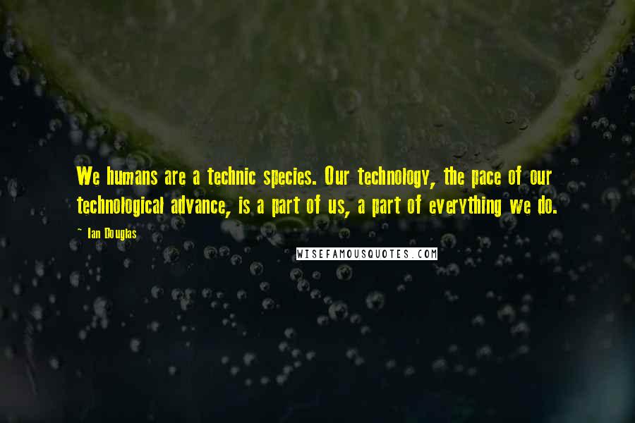 Ian Douglas Quotes: We humans are a technic species. Our technology, the pace of our technological advance, is a part of us, a part of everything we do.