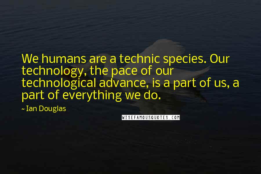 Ian Douglas Quotes: We humans are a technic species. Our technology, the pace of our technological advance, is a part of us, a part of everything we do.