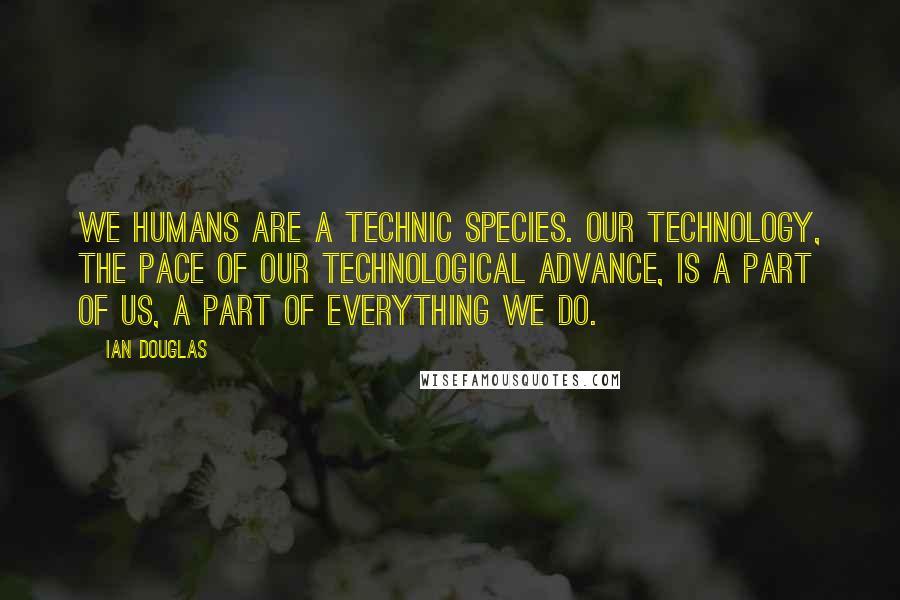 Ian Douglas Quotes: We humans are a technic species. Our technology, the pace of our technological advance, is a part of us, a part of everything we do.