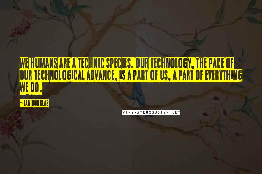 Ian Douglas Quotes: We humans are a technic species. Our technology, the pace of our technological advance, is a part of us, a part of everything we do.