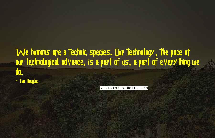 Ian Douglas Quotes: We humans are a technic species. Our technology, the pace of our technological advance, is a part of us, a part of everything we do.