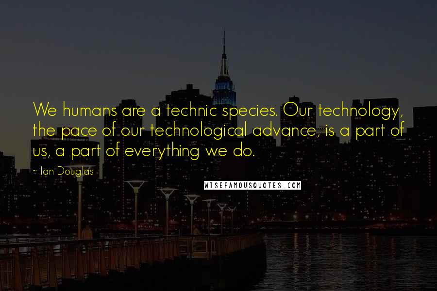 Ian Douglas Quotes: We humans are a technic species. Our technology, the pace of our technological advance, is a part of us, a part of everything we do.