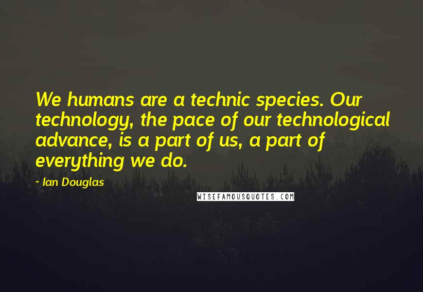 Ian Douglas Quotes: We humans are a technic species. Our technology, the pace of our technological advance, is a part of us, a part of everything we do.