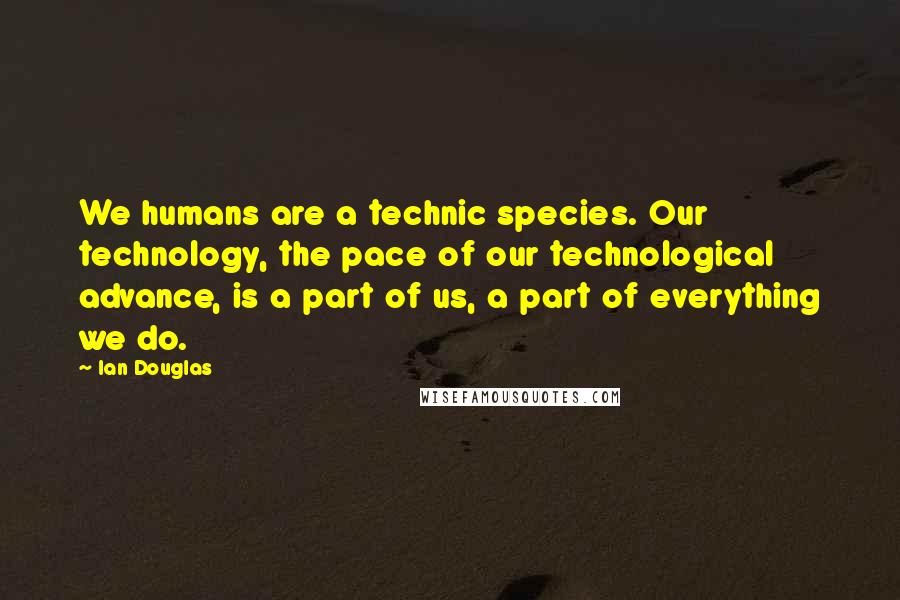 Ian Douglas Quotes: We humans are a technic species. Our technology, the pace of our technological advance, is a part of us, a part of everything we do.