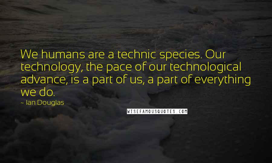 Ian Douglas Quotes: We humans are a technic species. Our technology, the pace of our technological advance, is a part of us, a part of everything we do.