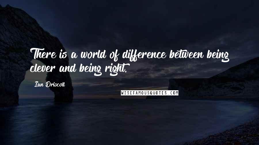 Ian Driscoll Quotes: There is a world of difference between being clever and being right.